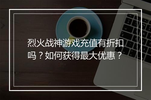 烈火战神游戏充值有折扣吗?如何获得最大优惠?