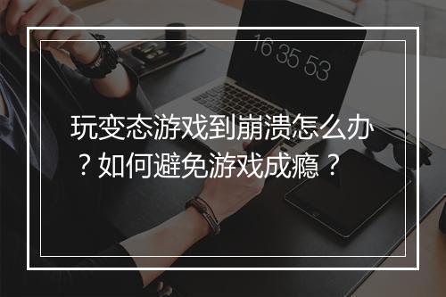 玩变态游戏到崩溃怎么办?如何避免游戏成瘾?