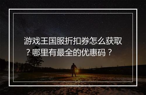 游戏王国服折扣券怎么获取?哪里有最全的优惠码?
