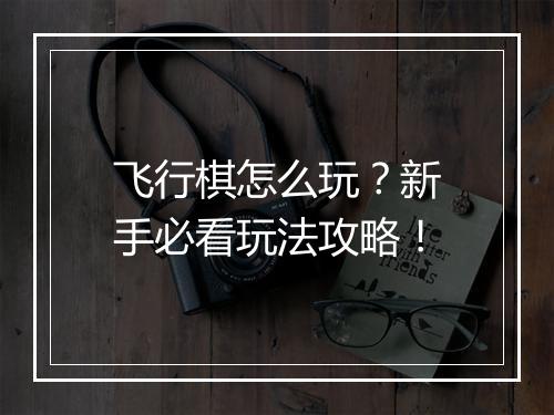 飞行棋怎么玩?新手必看玩法攻略!