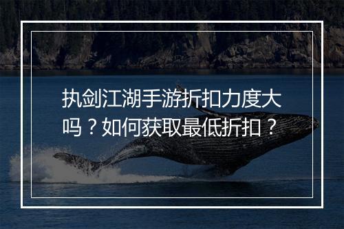 执剑江湖手游折扣力度大吗?如何获取最低折扣?