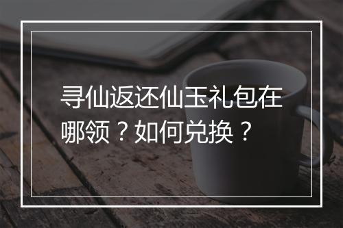 寻仙返还仙玉礼包在哪领？如何兑换？