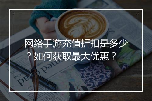 网络手游充值折扣是多少？如何获取最大优惠？