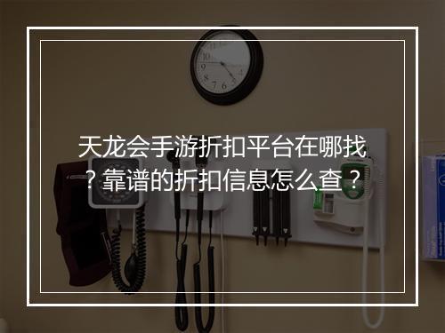 天龙会手游折扣平台在哪找？靠谱的折扣信息怎么查？