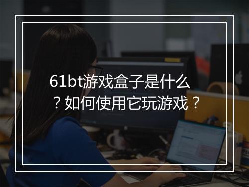 61bt游戏盒子是什么?如何使用它玩游戏?