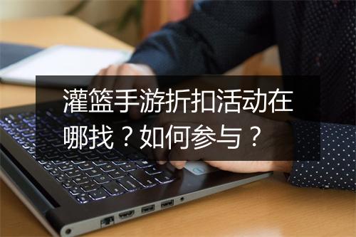 灌篮手游折扣活动在哪找？如何参与？