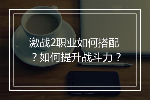 激战2职业如何搭配?如何提升战斗力?