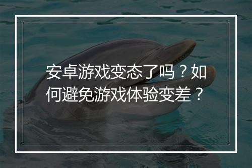 安卓游戏变态了吗?如何避免游戏体验变差?