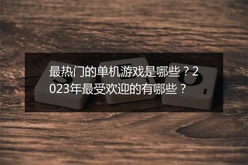 最热门的单机游戏是哪些？2023年最受欢迎的有哪些？