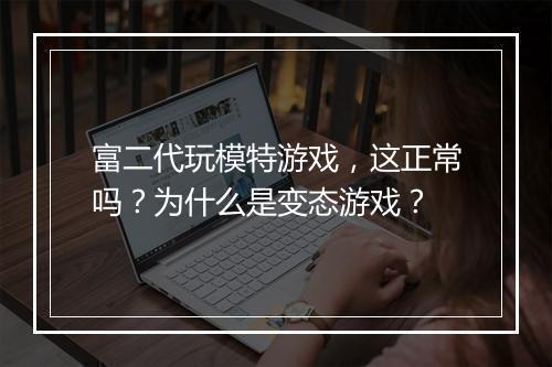 富二代玩模特游戏,这正常吗?为什么是变态游戏?