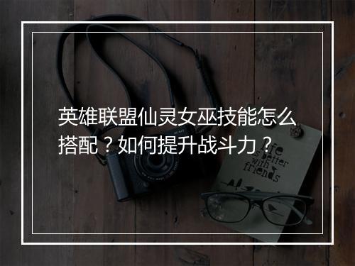 英雄联盟仙灵女巫技能怎么搭配?如何提升战斗力?