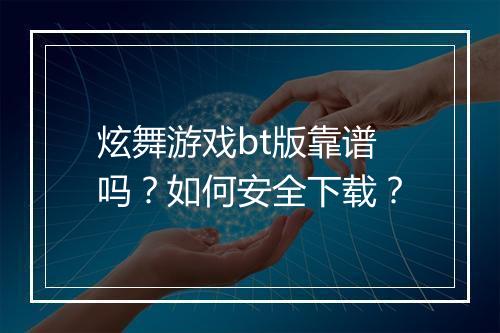 炫舞游戏bt版靠谱吗?如何安全下载?