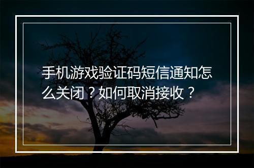 手机游戏验证码短信通知怎么关闭？如何取消接收？