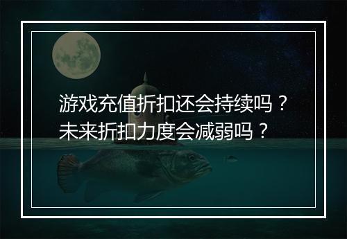 游戏充值折扣还会持续吗？未来折扣力度会减弱吗？