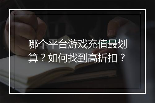 哪个平台游戏充值最划算?如何找到高折扣?