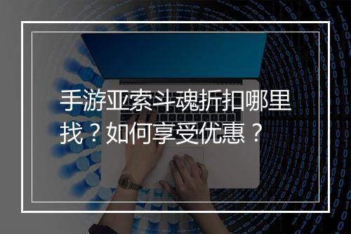 手游亚索斗魂折扣哪里找?如何享受优惠?