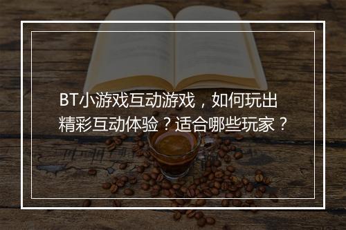 BT小游戏互动游戏,如何玩出精彩互动体验?适合哪些玩家?