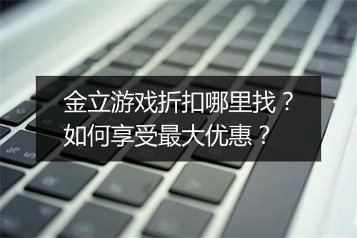 金立游戏折扣哪里找?如何享受最大优惠?