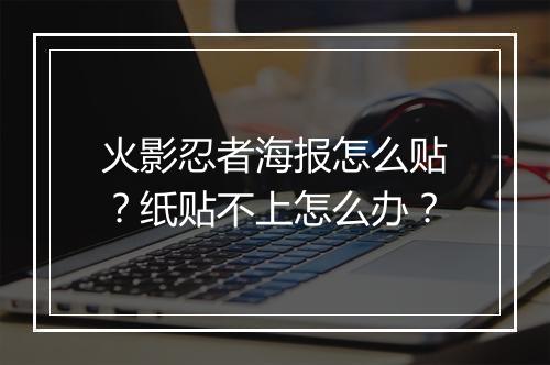 火影忍者海报怎么贴？纸贴不上怎么办？