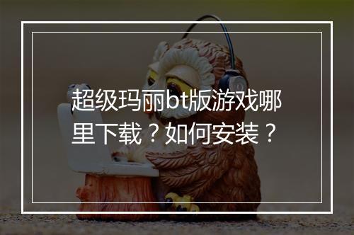 超级玛丽bt版游戏哪里下载？如何安装？