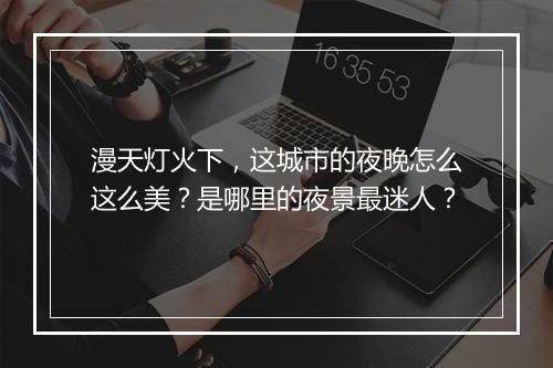 漫天灯火下,这城市的夜晚怎么这么美?是哪里的夜景最迷人?