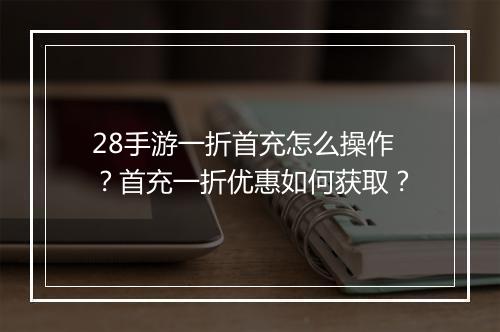 28手游一折首充怎么操作?首充一折优惠如何获取?