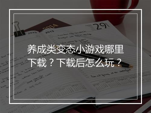 养成类变态小游戏哪里下载?下载后怎么玩?