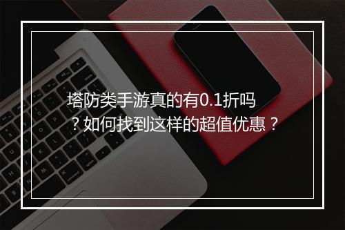 塔防类手游真的有0.1折吗?如何找到这样的超值优惠?