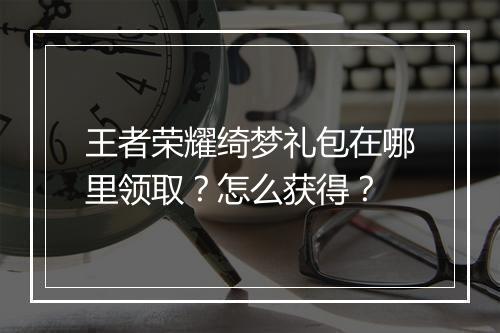 王者荣耀绮梦礼包在哪里领取？怎么获得？