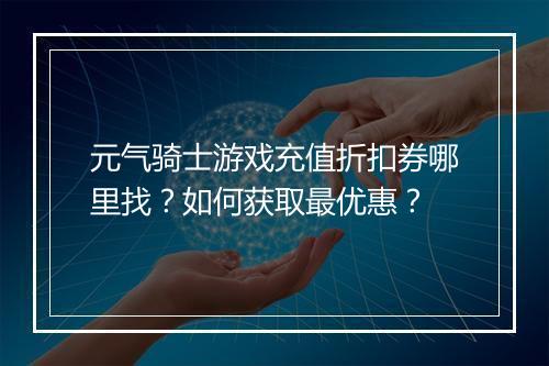 元气骑士游戏充值折扣券哪里找?如何获取最优惠?