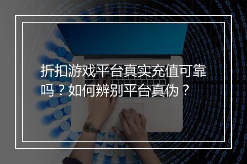 折扣游戏平台真实充值可靠吗?如何辨别平台真伪?