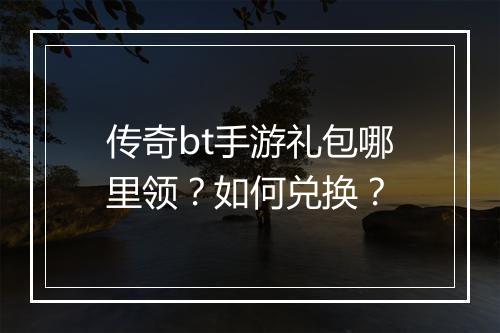 传奇bt手游礼包哪里领?如何兑换?