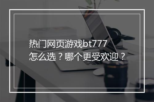 热门网页游戏bt777怎么选？哪个更受欢迎？