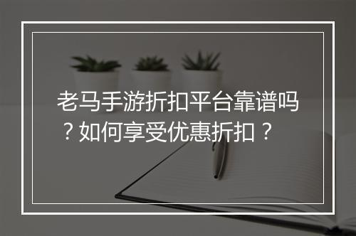老马手游折扣平台靠谱吗?如何享受优惠折扣?