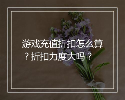 游戏充值折扣怎么算？折扣力度大吗？