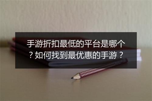 手游折扣最低的平台是哪个？如何找到最优惠的手游？