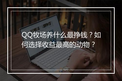 QQ牧场养什么最挣钱？如何选择收益最高的动物？