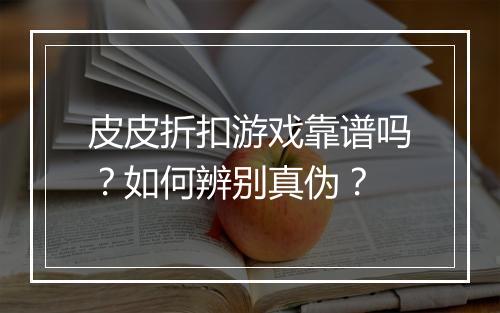 皮皮折扣游戏靠谱吗？如何辨别真伪？