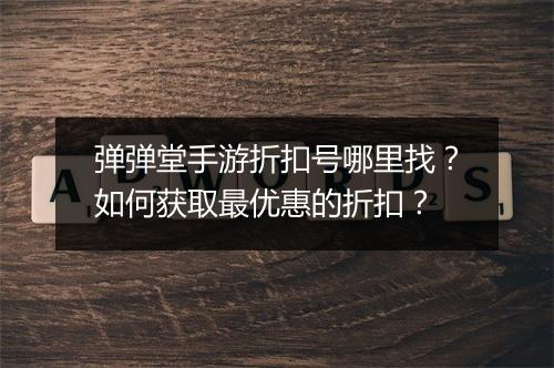 弹弹堂手游折扣号哪里找?如何获取最优惠的折扣?