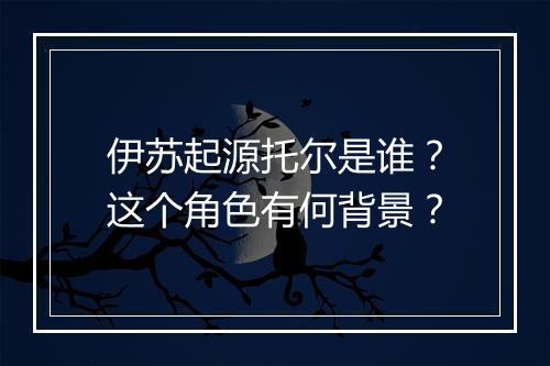伊苏起源托尔是谁?这个角色有何背景?