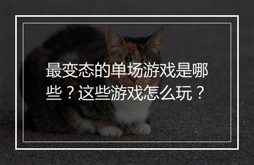 最变态的单场游戏是哪些?这些游戏怎么玩?