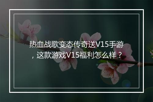 热血战歌变态传奇送V15手游，这款游戏V15福利怎么样？