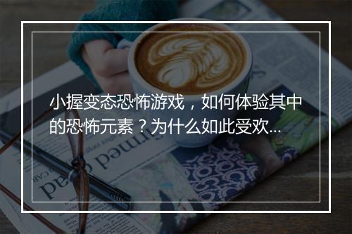 小握变态恐怖游戏,如何体验其中的恐怖元素?为什么如此受欢迎?