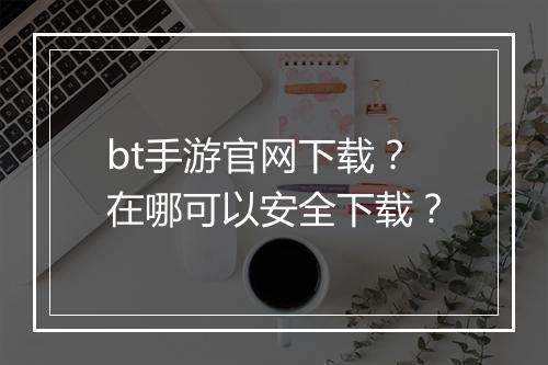 bt手游官网下载?在哪可以安全下载?