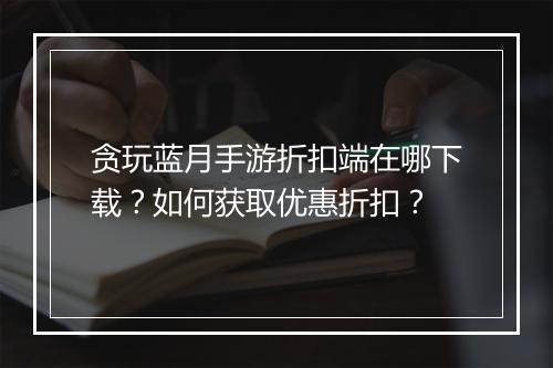 贪玩蓝月手游折扣端在哪下载?如何获取优惠折扣?