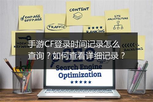 手游CF登录时间记录怎么查询？如何查看详细记录？