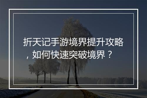 折天记手游境界提升攻略，如何快速突破境界？