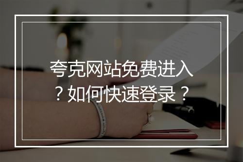 夸克网站免费进入?如何快速登录?