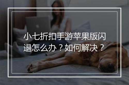 小七折扣手游苹果版闪退怎么办?如何解决?