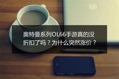 奥特曼系列OL66手游真的没折扣了吗？为什么突然涨价？